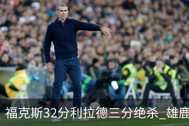福克斯32分利拉德三分绝杀 雄鹿加时险胜国王